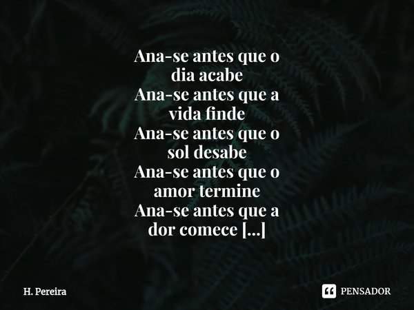 Ana-se antes que o
dia acabe
Ana-se antes que a
vida finde
Ana-se antes que o
sol desabe
Ana-se antes que o
amor termine
Ana-se antes que a
dor comece
Ana-se a... Frase de H. Pereira.