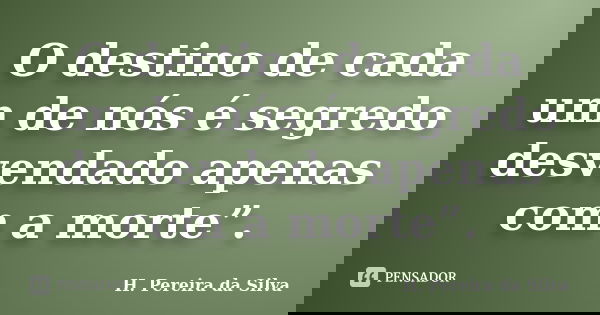 O destino de cada um de nós é segredo desvendado apenas com a morte”.... Frase de H.Pereira da Silva.