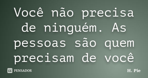 Você não precisa de ninguém. As pessoas são quem precisam de você... Frase de H. Pie.