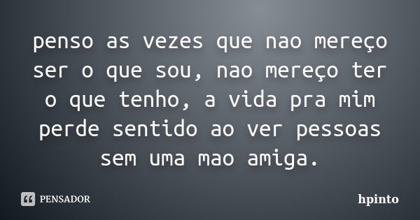 penso as vezes que nao mereço ser o que sou, nao mereço ter o que tenho, a vida pra mim perde sentido ao ver pessoas sem uma mao amiga.... Frase de hpinto.