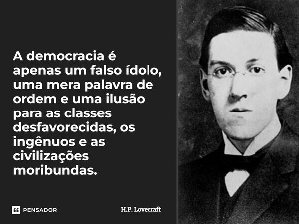 ⁠A democracia é apenas um falso ídolo, uma mera palavra de ordem e uma ilusão para as classes desfavorecidas, os ingênuos e as civilizações moribundas.... Frase de H.P. Lovecraft.
