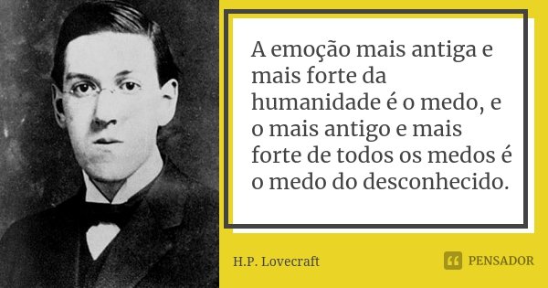 A emoção mais antiga e mais forte da humanidade é o medo, e o mais antigo e mais forte de todos os medos é o medo do desconhecido.... Frase de H.P. Lovecraft.