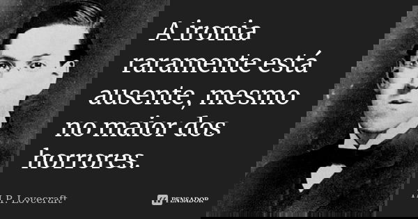 A ironia raramente está ausente, mesmo no maior dos horrores.... Frase de H.P. Lovecraft.