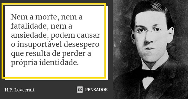 Nem a morte, nem a fatalidade, nem a ansiedade, podem causar o insuportável desespero que resulta de perder a própria identidade.... Frase de H.P. Lovecraft.