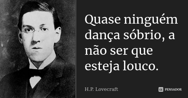 Quase ninguém dança sóbrio, a não ser que esteja louco.... Frase de H.P. Lovecraft.