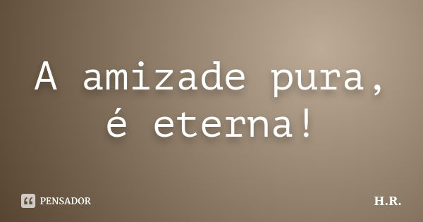 A amizade pura, é eterna!... Frase de H.R.