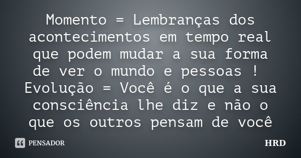 Momento = Lembranças dos acontecimentos em tempo real que podem mudar a sua forma de ver o mundo e pessoas ! Evolução = Você é o que a sua consciência lhe diz e... Frase de HRD.