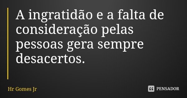 A ingratidão e a falta de consideração pelas pessoas gera sempre desacertos.... Frase de Hr Gomes Jr.
