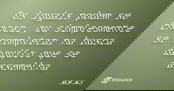 Os iguais podem se chocar, ou simplesmente se completar na busca daquilo que se assemelha... Frase de H.R .K.L.
