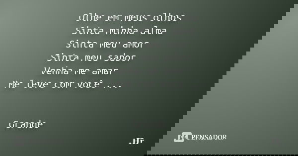 Olhe em meus olhos Sinta minha alma Sinta meu amor Sinta meu sabor Venha me amar Me leve com você ... Grande... Frase de HR.