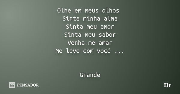 Olhe em meus olhos Sinta minha alma Sinta meu amor Sinta meu sabor Venha me amar Me leve com você ... Grande... Frase de HR.