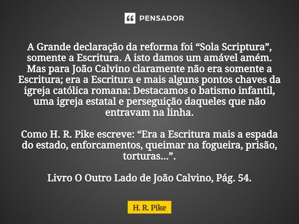 A Grande declaração da reforma foi “Sola Scriptura”, somente a Escritura. A isto damos um amável amém. Mas para João Calvino claramente não era somente a Escri... Frase de H. R. Pike.