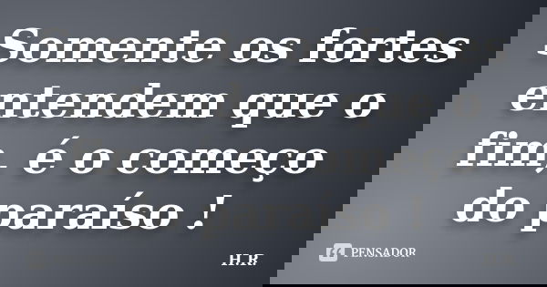 Somente os fortes entendem que o fim, é o começo do paraíso !... Frase de H.R.