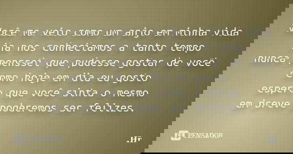 Você me veio como um anjo em minha vida ja nos conheciamos a tanto tempo nunca penssei que pudesse gostar de você como hoje em dia eu gosto espero que você sint... Frase de Hr.