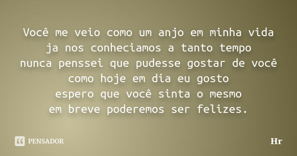 Você me veio como um anjo em minha vida ja nos conheciamos a tanto tempo nunca penssei que pudesse gostar de você como hoje em dia eu gosto espero que você sint... Frase de Hr.