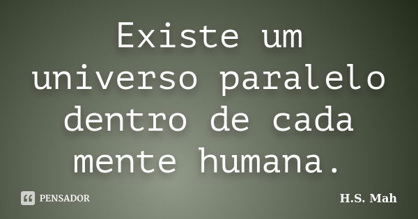 Existe um universo paralelo dentro de cada mente humana.... Frase de H.S. Mah.