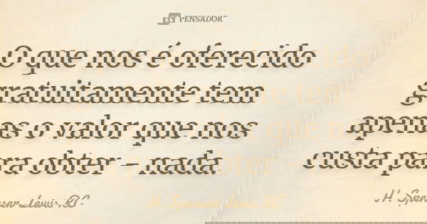 O que nos é oferecido gratuitamente tem apenas o valor que nos custa para obter - nada.... Frase de H. Spenser Lewis RC.