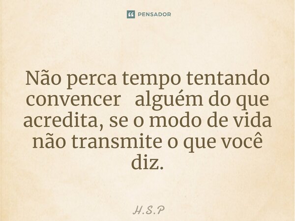 Não perca tempo tentando convencer alguém do que acredita, se o modo de vida não transmite o que você diz.... Frase de H.S.P.