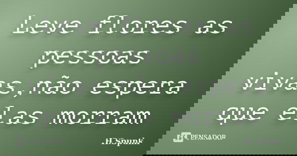 Leve flores as pessoas vivas,não espera que elas morram... Frase de H.Spunk.