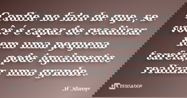 Confie no fato de que, se você é capaz de reaalizar bem uma pequena tarefa, pode igualmente realizar uma grande.... Frase de H. Storey.