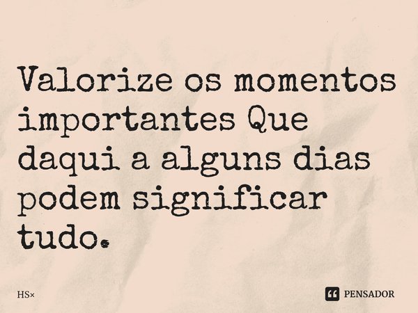 ⁠Valorize os momentos importantes Que daqui a alguns dias podem significar tudo.... Frase de HS.