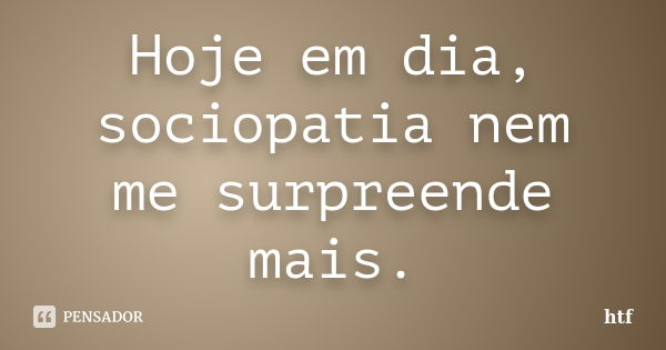 Hoje em dia, sociopatia nem me surpreende mais.... Frase de htf.