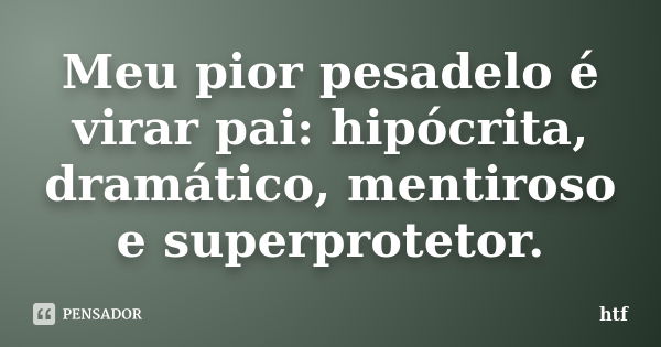 Meu pior pesadelo é virar pai: hipócrita, dramático, mentiroso e superprotetor.... Frase de htf.