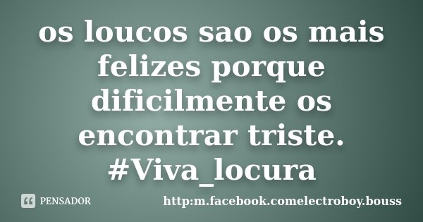 os loucos sao os mais felizes porque dificilmente os encontrar triste. #Viva_locura... Frase de http:m.facebook.comelectroboy.bouss.