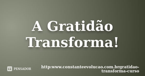 A Gratidão Transforma!... Frase de http:www.constanteevolucao.com.brgratidao-transforma-curso.