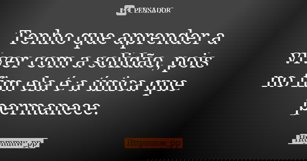 Tenho que aprender a viver com a solidão, pois no fim ela é a única que permanece.... Frase de httpmmw_pp.