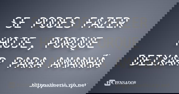 SE PODES FAZER HOJE, PORQUE DEIXAR PARA AMANHÃ... Frase de httppalmerio.zip.net.