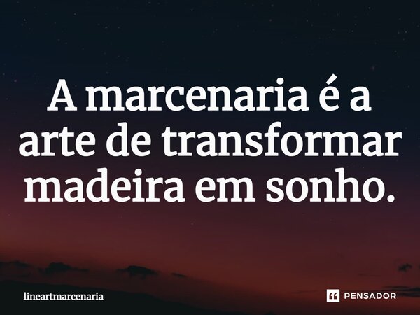 A marcenaria é a arte de transformar madeira em sonho.... Frase de lineartmarcenaria.