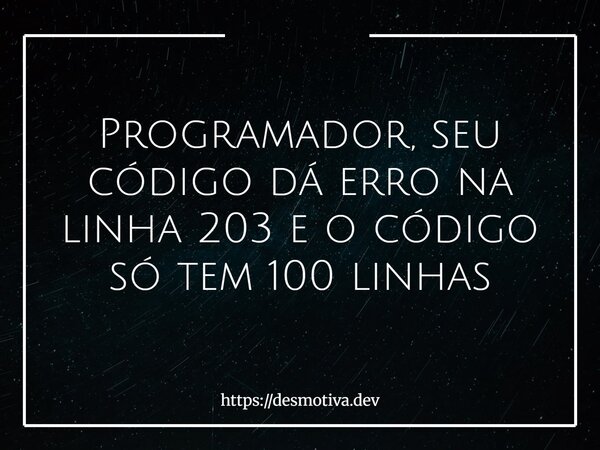 Programador, seu código dá erro na linha 203 e o código só tem 100 linhas... Frase de https:desmotiva.dev.