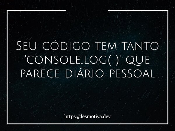 Seu código tem tanto 'console..log( )' que parece diário pessoal... Frase de https:desmotiva.dev.