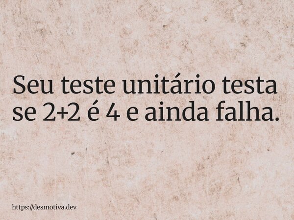 Seu teste unitário testa se 2+2 é 4 e ainda falha.... Frase de https:desmotiva.dev.