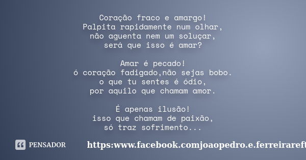 Coração fraco e amargo! Palpita rapidamente num olhar, não aguenta nem um soluçar, será que isso é amar? Amar é pecado! ó coração fadigado,não sejas bobo. o que... Frase de https:www.facebook.comjoaopedro.e.ferreirareftn_tnmn.