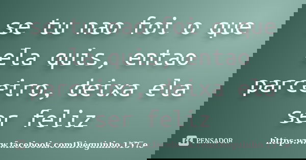 se tu nao foi o que ela quis, entao parceiro, deixa ela ser feliz... Frase de https:www.facebook.comDieguinho.157.e.