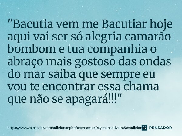 "⁠Bacutia vem me Bacutiar hoje aqui vai ser só alegria camarão bombom e tua companhia o abraço mais gostoso das ondas do mar saiba que sempre eu vou te enc... Frase de https:www.pensador.comadicionar.phpusernameDayanenaoliveiraaadicionar.