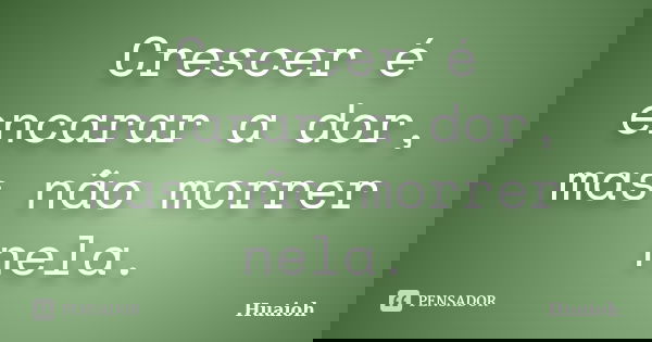 Crescer é encarar a dor, mas não morrer nela.... Frase de Huaioh.
