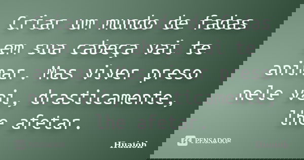 Criar um mundo de fadas em sua cabeça vai te animar. Mas viver preso nele vai, drasticamente, lhe afetar.... Frase de Huaioh.