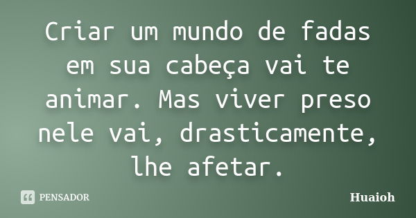 Criar um mundo de fadas em sua cabeça vai te animar. Mas viver preso nele vai, drasticamente, lhe afetar.... Frase de Huaioh.