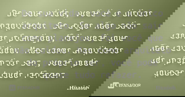 De sua vida, você é o único arquiteto. Se algo não sair como planejou, foi você que não cuidou. Mas como arquiteto do próprio ser, você pode quase tudo refazer.... Frase de Huaioh.