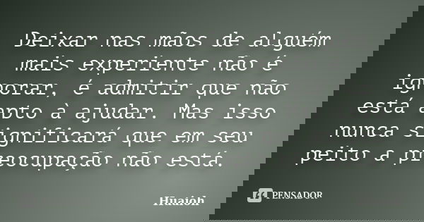 Deixar nas mãos de alguém mais experiente não é ignorar, é admitir que não está apto à ajudar. Mas isso nunca significará que em seu peito a preocupação não est... Frase de Huaioh.