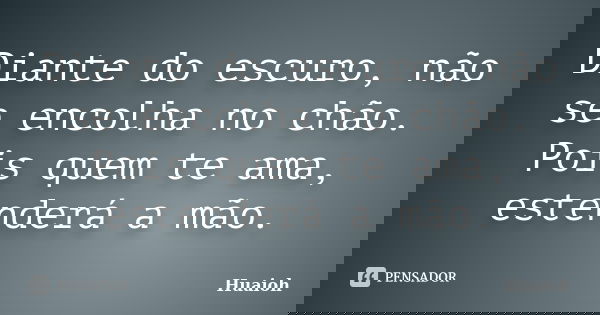 Diante do escuro, não se encolha no chão. Pois quem te ama, estenderá a mão.... Frase de Huaioh.