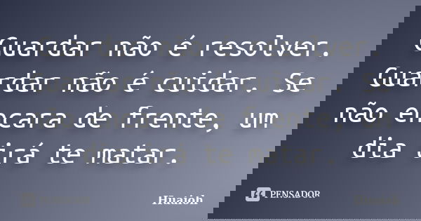 Guardar não é resolver. Guardar não é cuidar. Se não encara de frente, um dia irá te matar.... Frase de Huaioh.