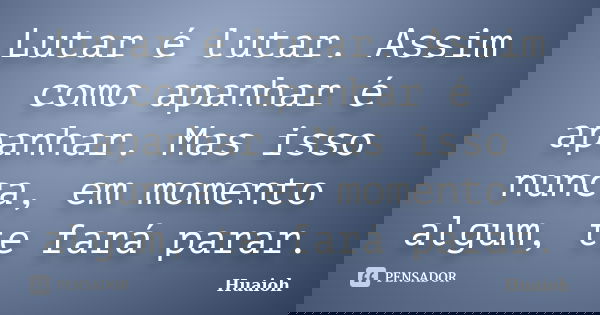 Lutar é lutar. Assim como apanhar é apanhar. Mas isso nunca, em momento algum, te fará parar.... Frase de Huaioh.