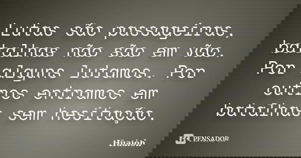 Lutas são passageiras, batalhas não são em vão. Por alguns lutamos. Por outros entramos em batalhas sem hesitação.... Frase de Huaioh.