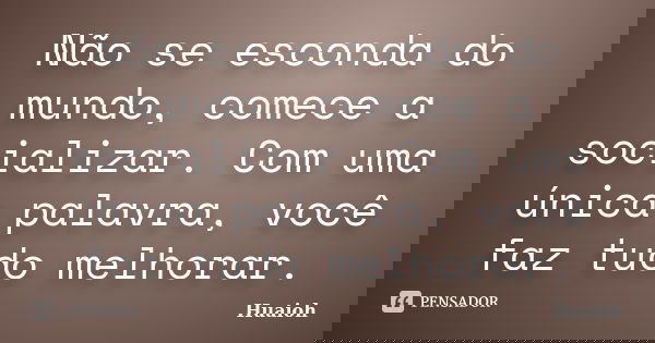 Não se esconda do mundo, comece a socializar. Com uma única palavra, você faz tudo melhorar.... Frase de Huaioh.