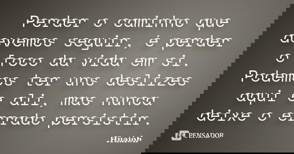 Perder o caminho que devemos seguir, é perder o foco da vida em si. Podemos ter uns deslizes aqui e ali, mas nunca deixe o errado persistir.... Frase de Huaioh.