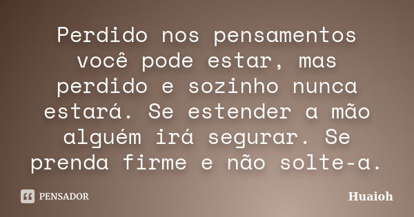 Perdido nos pensamentos você pode estar, mas perdido e sozinho nunca estará. Se estender a mão alguém irá segurar. Se prenda firme e não solte-a.... Frase de Huaioh.